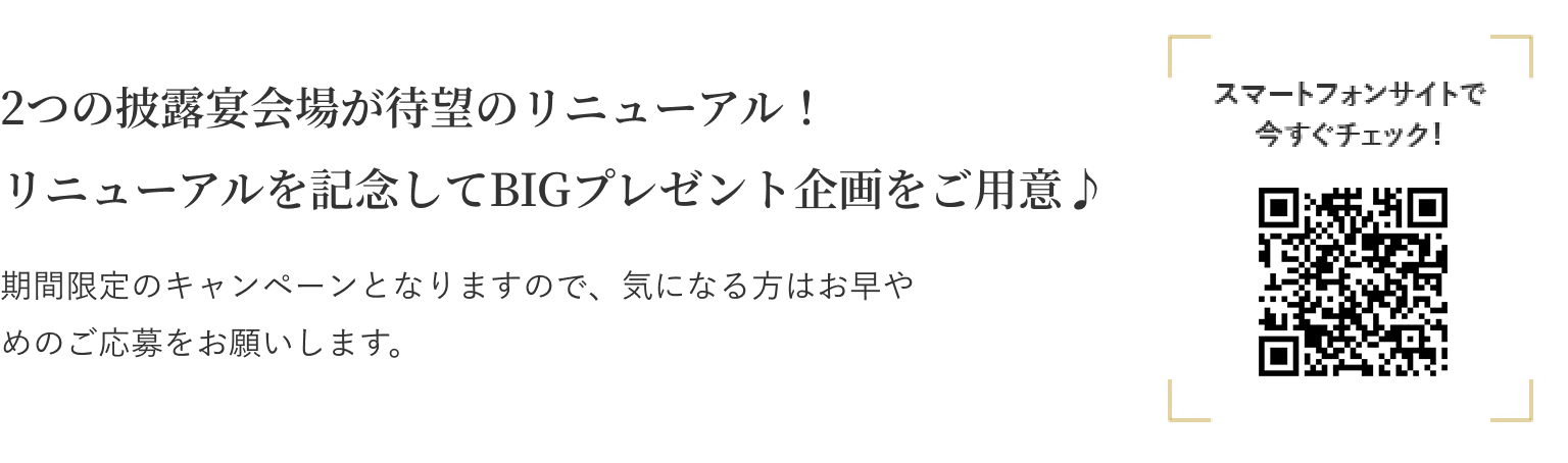 2会場のチャペルが待望のリニューアル！ リニューアルを記念してBIGプレゼント企画をご用意♪ 期間限定のキャンペーンとなりますので、気になる方はお早やめのご応募をお願いします。