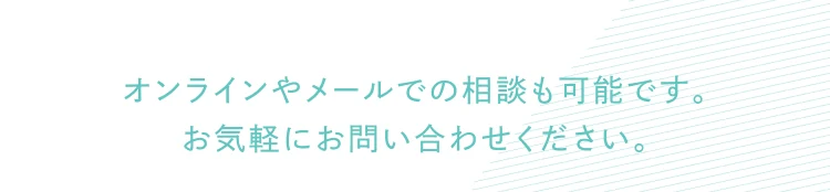 オンラインやメールでの相談も可能です。お気軽にお問い合わせください。
